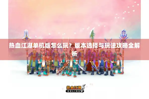 热血江湖单机版怎么玩?版本选择与玩法攻略全解析 热血江湖单机版怎么玩?版本选择与玩法攻略全解析