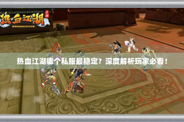 热血江湖哪个私服最稳定？深度解析玩家必看！