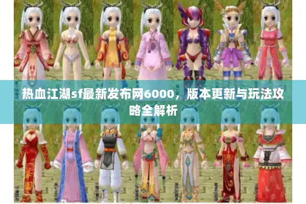 热血江湖sf最新发布网6000，版本更新与玩法攻略全解析