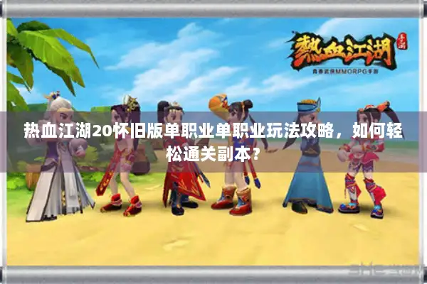 热血江湖20怀旧版单职业单职业玩法攻略,如何轻松通关副本? 热血江湖20怀旧版单职业单职业玩法攻略,如何轻松通关副本?