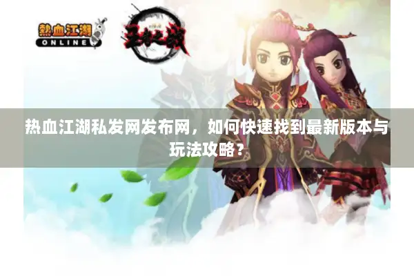 热血江湖私发网发布网，如何快速找到最新版本与玩法攻略？