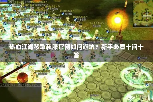 热血江湖琴歌私服官网如何避坑？新手必看十问十答