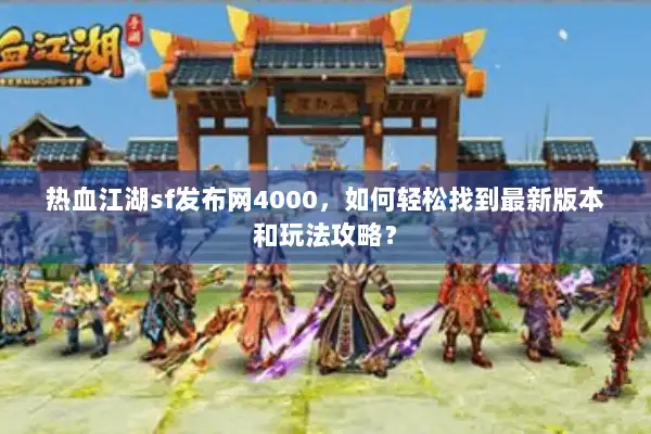 热血江湖sf发布网4000，如何轻松找到最新版本和玩法攻略？