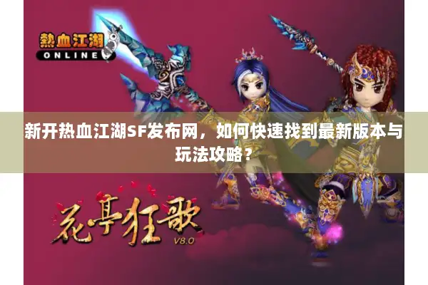 新开热血江湖SF发布网，如何快速找到最新版本与玩法攻略？