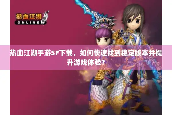 热血江湖手游SF下载，如何快速找到稳定版本并提升游戏体验？