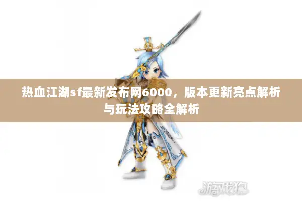 热血江湖sf最新发布网6000，版本更新亮点解析与玩法攻略全解析
