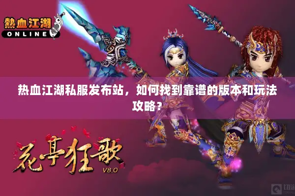 热血江湖私服发布站，如何找到靠谱的版本和玩法攻略？