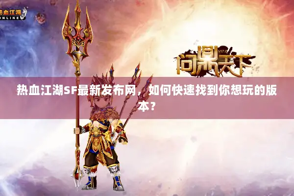 热血江湖SF最新发布网，如何快速找到你想玩的版本？