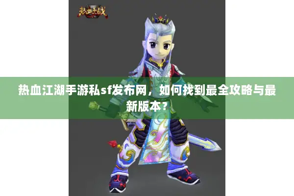 热血江湖手游私sf发布网，如何找到最全攻略与最新版本？