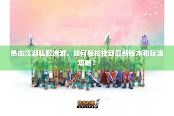 热血江湖私服端游，如何轻松找到最新版本和玩法攻略？
