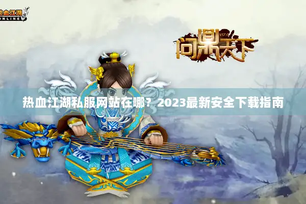 热血江湖私服网站在哪？2023最新安全下载指南