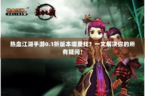 热血江湖手游0.1折版本哪里找？一文解决你的所有疑问！