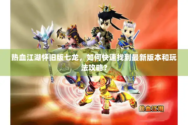 热血江湖怀旧版七龙，如何快速找到最新版本和玩法攻略？
