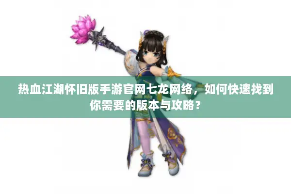 热血江湖怀旧版手游官网七龙网络，如何快速找到你需要的版本与攻略？