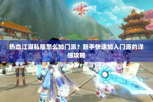 热血江湖私服怎么加门派？新手快速加入门派的详细攻略