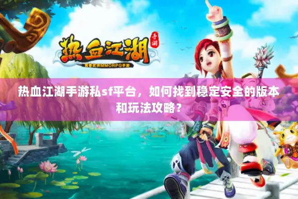 热血江湖手游私sf平台，如何找到稳定安全的版本和玩法攻略？