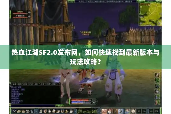 热血江湖SF2.0发布网，如何快速找到最新版本与玩法攻略？