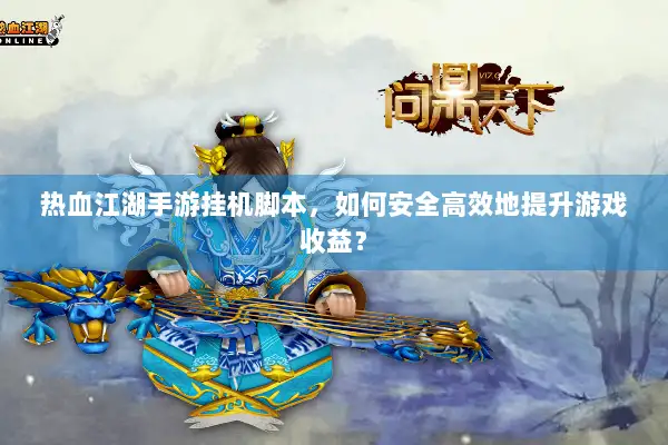热血江湖手游挂机脚本，如何安全高效地提升游戏收益？