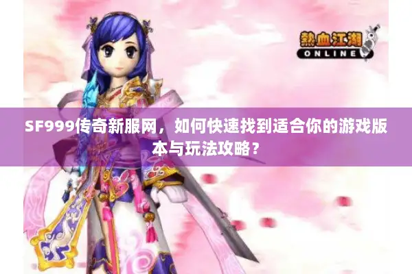 SF999传奇新服网，如何快速找到适合你的游戏版本与玩法攻略？