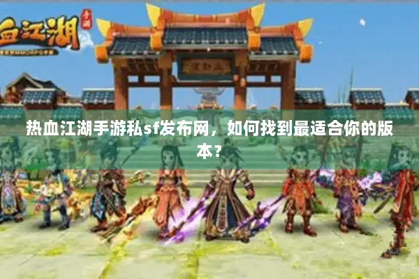热血江湖手游私sf发布网，如何找到最适合你的版本？