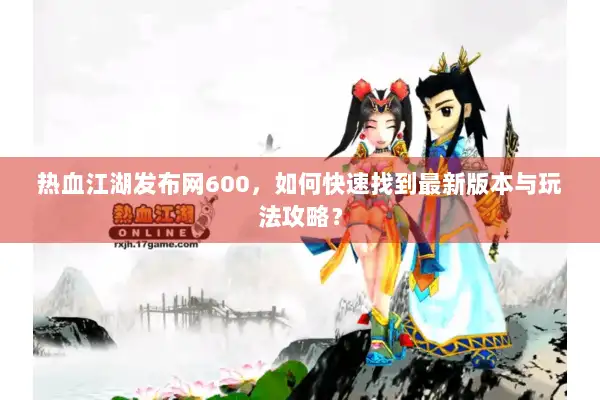 热血江湖发布网600，如何快速找到最新版本与玩法攻略？