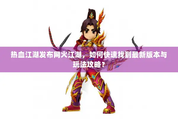 热血江湖发布网火江湖，如何快速找到最新版本与玩法攻略？