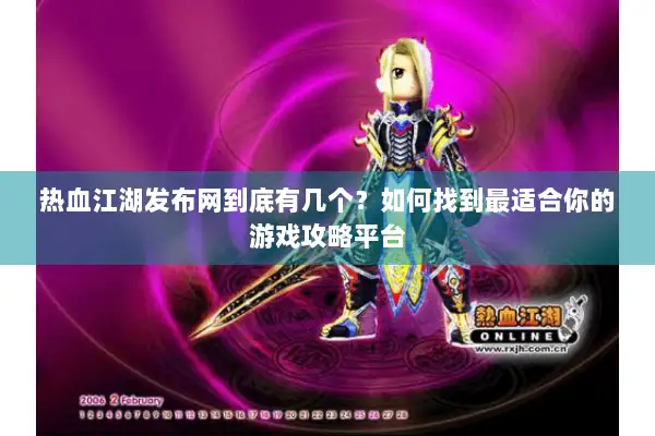 热血江湖发布网到底有几个？如何找到最适合你的游戏攻略平台