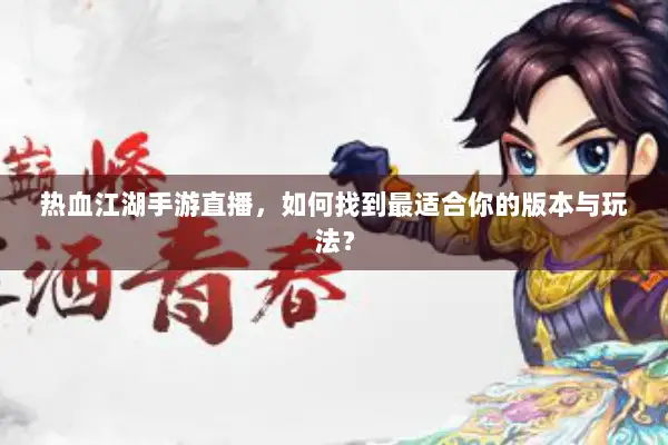 热血江湖手游直播,如何找到最适合你的版本与玩法? 热血江湖手游直播,如何找到最适合你的版本与玩法?
