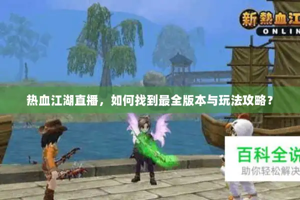 热血江湖直播，如何找到最全版本与玩法攻略？