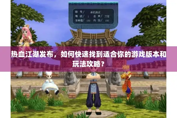 热血江湖发布，如何快速找到适合你的游戏版本和玩法攻略？