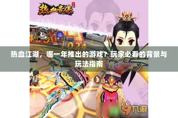 热血江湖，哪一年推出的游戏？玩家必看的背景与玩法指南