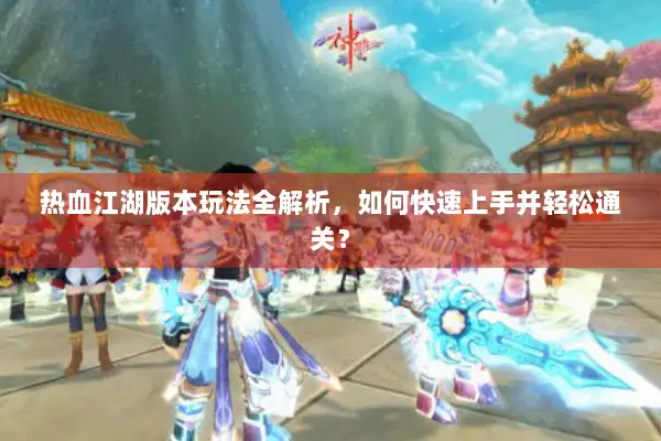 热血江湖版本玩法全解析，如何快速上手并轻松通关？