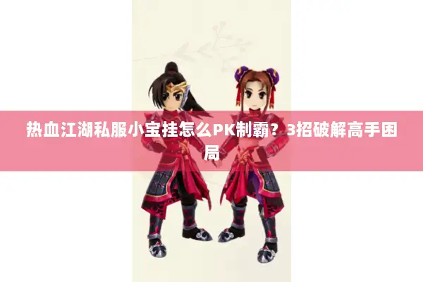 热血江湖私服小宝挂怎么PK制霸？3招破解高手困局
