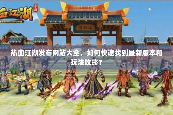 热血江湖发布网站大全,如何快速找到最新版本和玩法攻略? 热血江湖发布网站大全,如何快速找到最新版本和玩法攻略?