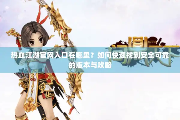 热血江湖官网入口在哪里？如何快速找到安全可靠的版本与攻略