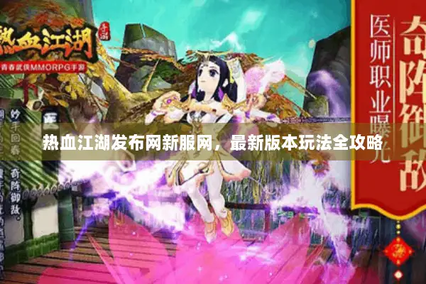 热血江湖发布网新服网，最新版本玩法全攻略