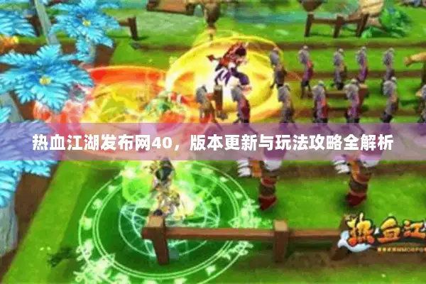 热血江湖发布网40，版本更新与玩法攻略全解析