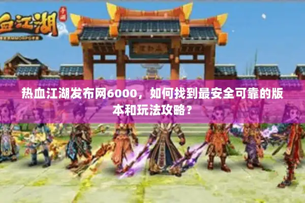 热血江湖发布网6000，如何找到最安全可靠的版本和玩法攻略？