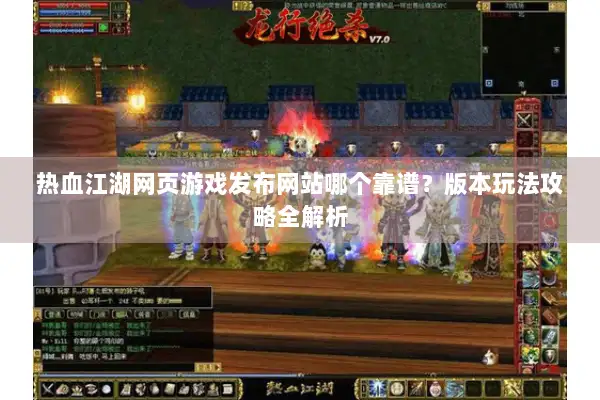 热血江湖网页游戏发布网站哪个靠谱？版本玩法攻略全解析