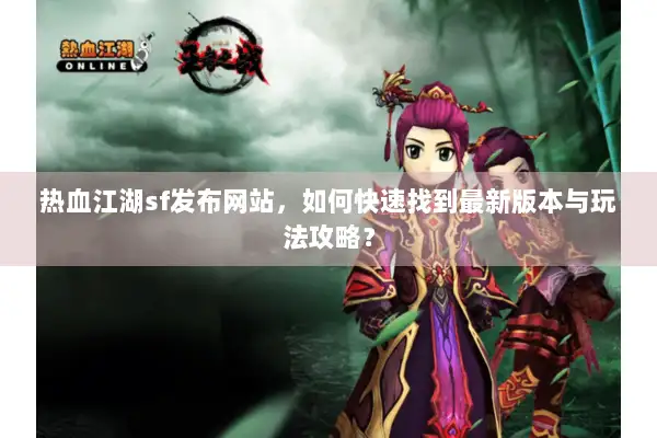 热血江湖sf发布网站,如何快速找到最新版本与玩法攻略? 热血江湖sf发布网站,如何快速找到最新版本与玩法攻略?