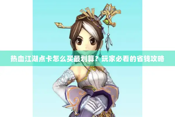 热血江湖点卡怎么买最划算?玩家必看的省钱攻略 热血江湖点卡怎么买最划算?玩家必看的省钱攻略