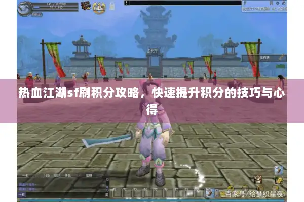 热血江湖sf刷积分攻略，快速提升积分的技巧与心得