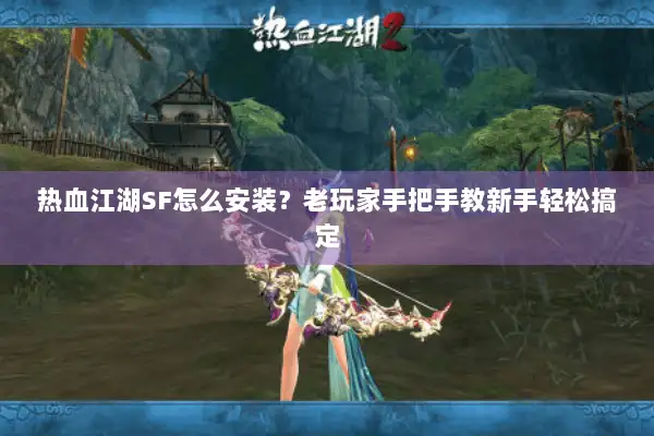 热血江湖SF怎么安装？老玩家手把手教新手轻松搞定