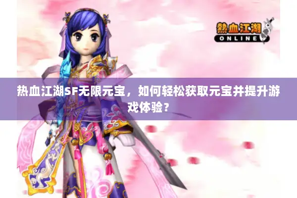 热血江湖SF无限元宝，如何轻松获取元宝并提升游戏体验？