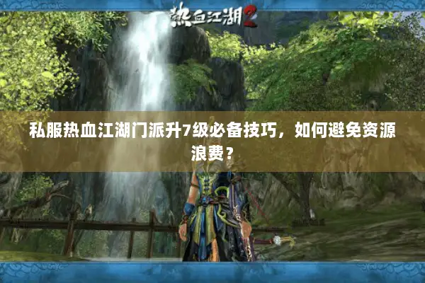 私服热血江湖门派升7级必备技巧，如何避免资源浪费？