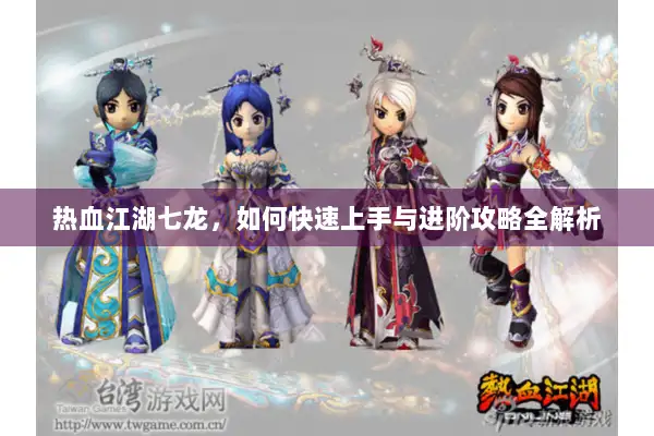 热血江湖七龙，如何快速上手与进阶攻略全解析