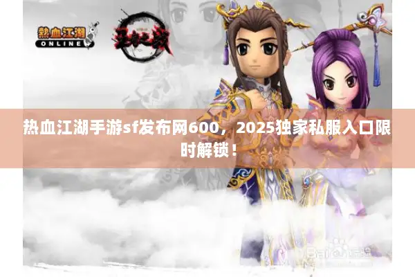 热血江湖手游sf发布网600，2025独家私服入口限时解锁！