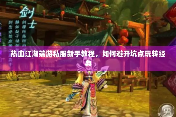 热血江湖端游私服新手教程，如何避开坑点玩转经典