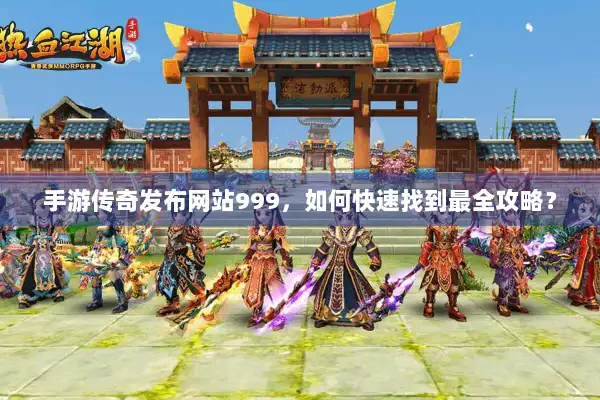 手游传奇发布网站999，如何快速找到最全攻略？
