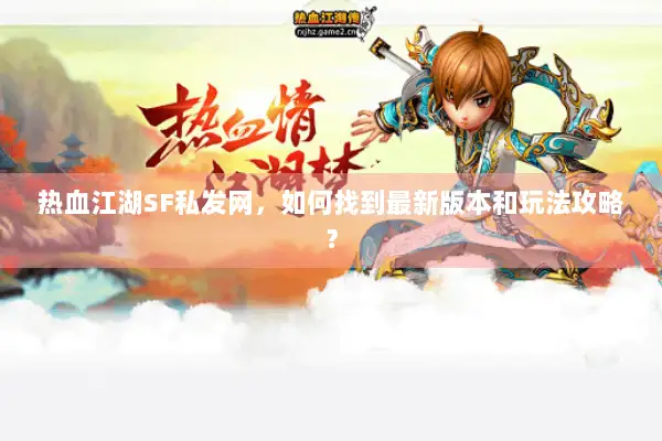 热血江湖SF私发网，如何找到最新版本和玩法攻略？